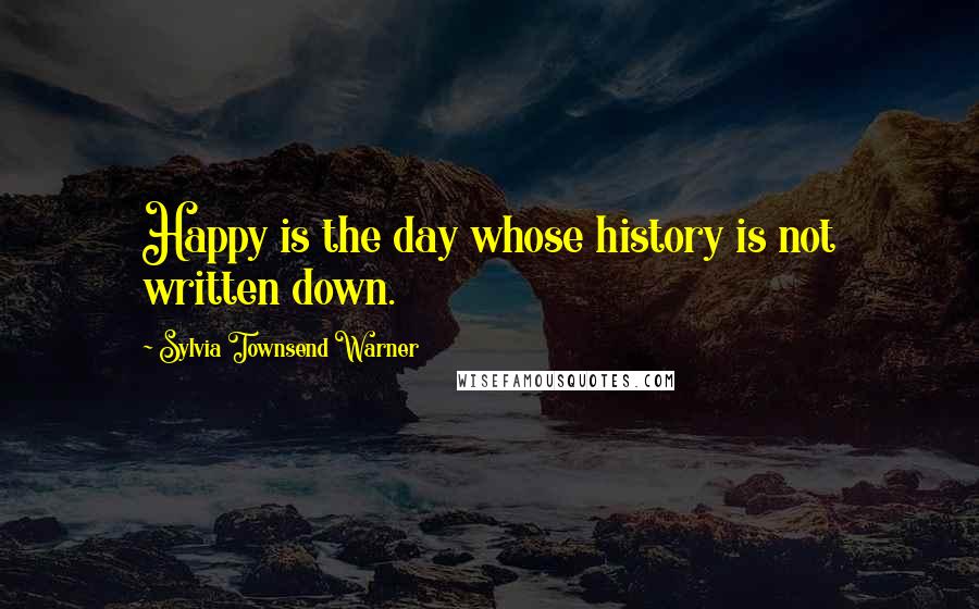 Sylvia Townsend Warner Quotes: Happy is the day whose history is not written down.