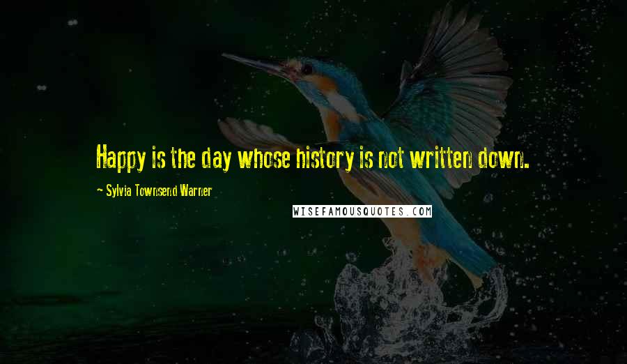 Sylvia Townsend Warner Quotes: Happy is the day whose history is not written down.