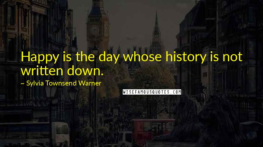 Sylvia Townsend Warner Quotes: Happy is the day whose history is not written down.