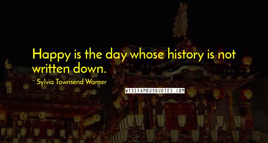 Sylvia Townsend Warner Quotes: Happy is the day whose history is not written down.