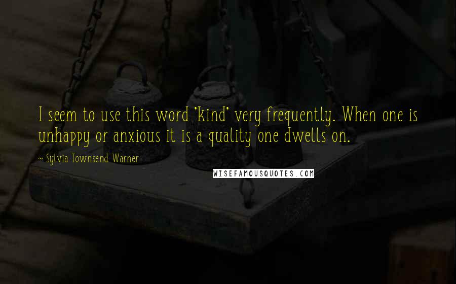 Sylvia Townsend Warner Quotes: I seem to use this word 'kind' very frequently. When one is unhappy or anxious it is a quality one dwells on.