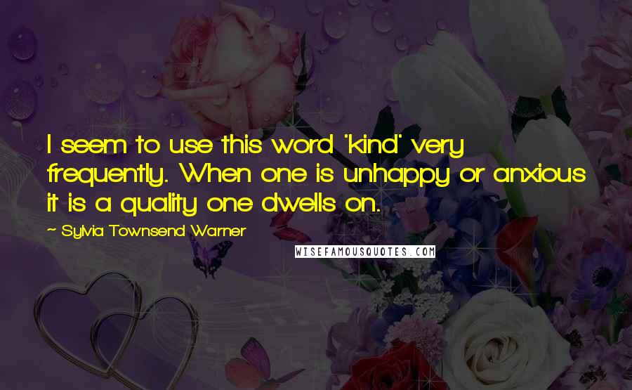 Sylvia Townsend Warner Quotes: I seem to use this word 'kind' very frequently. When one is unhappy or anxious it is a quality one dwells on.