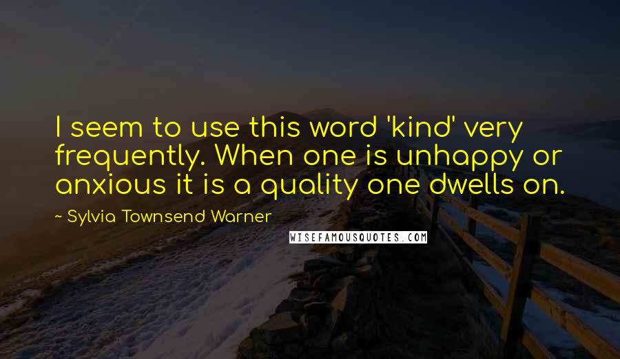 Sylvia Townsend Warner Quotes: I seem to use this word 'kind' very frequently. When one is unhappy or anxious it is a quality one dwells on.