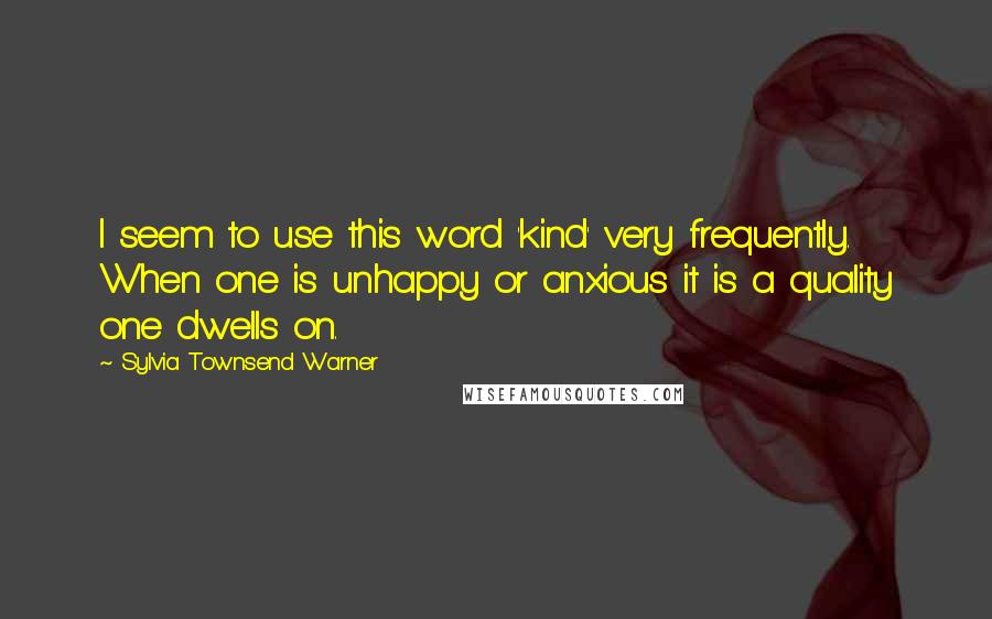 Sylvia Townsend Warner Quotes: I seem to use this word 'kind' very frequently. When one is unhappy or anxious it is a quality one dwells on.