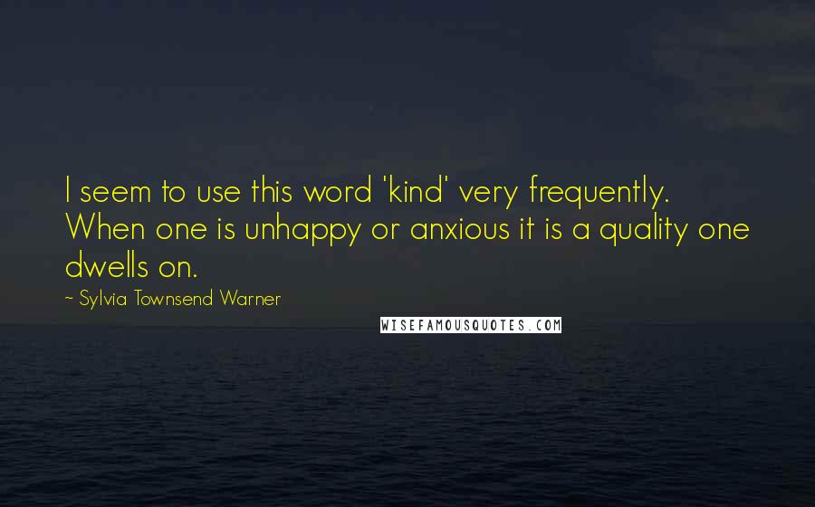 Sylvia Townsend Warner Quotes: I seem to use this word 'kind' very frequently. When one is unhappy or anxious it is a quality one dwells on.