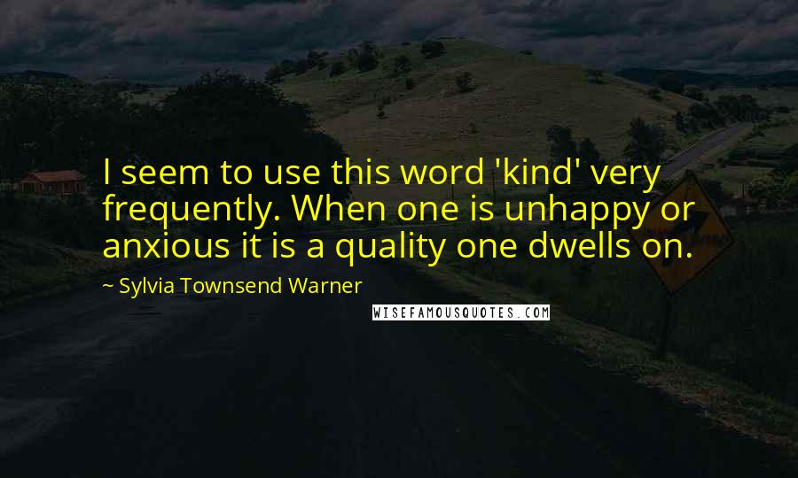 Sylvia Townsend Warner Quotes: I seem to use this word 'kind' very frequently. When one is unhappy or anxious it is a quality one dwells on.