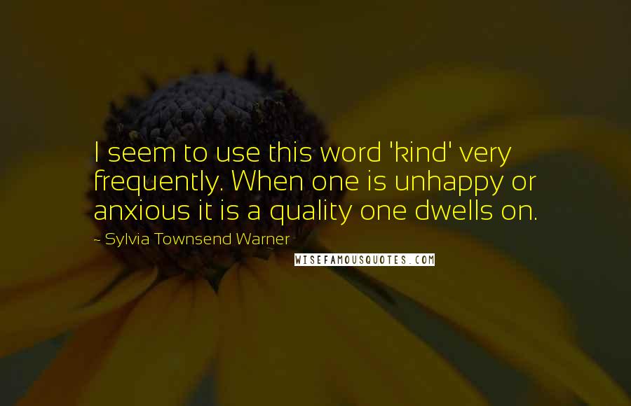 Sylvia Townsend Warner Quotes: I seem to use this word 'kind' very frequently. When one is unhappy or anxious it is a quality one dwells on.