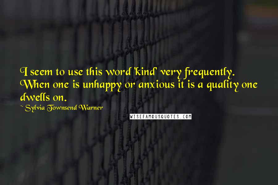 Sylvia Townsend Warner Quotes: I seem to use this word 'kind' very frequently. When one is unhappy or anxious it is a quality one dwells on.
