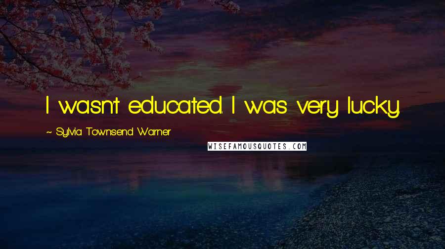 Sylvia Townsend Warner Quotes: I wasn't educated. I was very lucky.