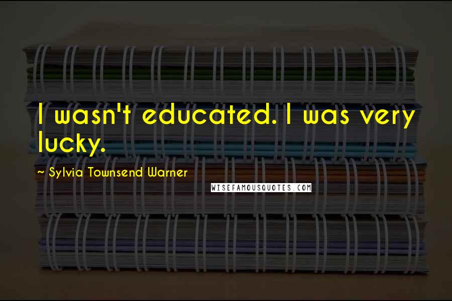 Sylvia Townsend Warner Quotes: I wasn't educated. I was very lucky.