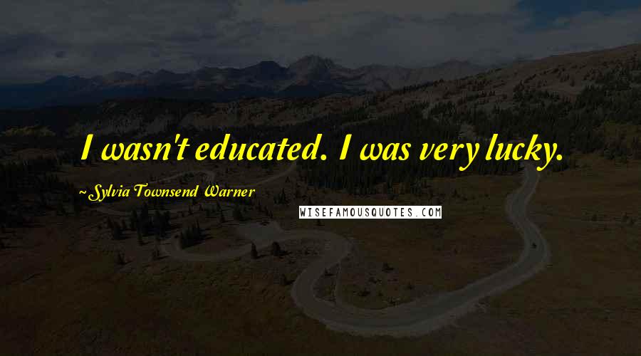 Sylvia Townsend Warner Quotes: I wasn't educated. I was very lucky.