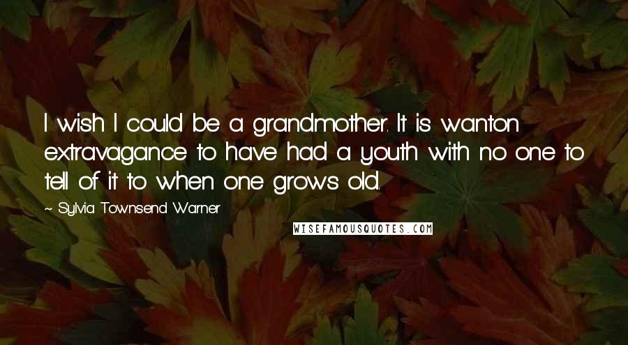 Sylvia Townsend Warner Quotes: I wish I could be a grandmother. It is wanton extravagance to have had a youth with no one to tell of it to when one grows old.