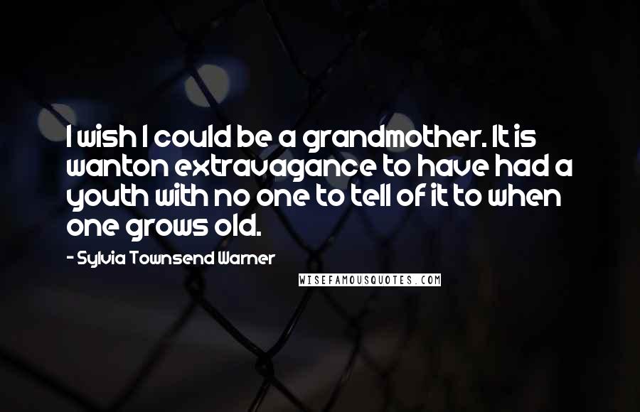 Sylvia Townsend Warner Quotes: I wish I could be a grandmother. It is wanton extravagance to have had a youth with no one to tell of it to when one grows old.