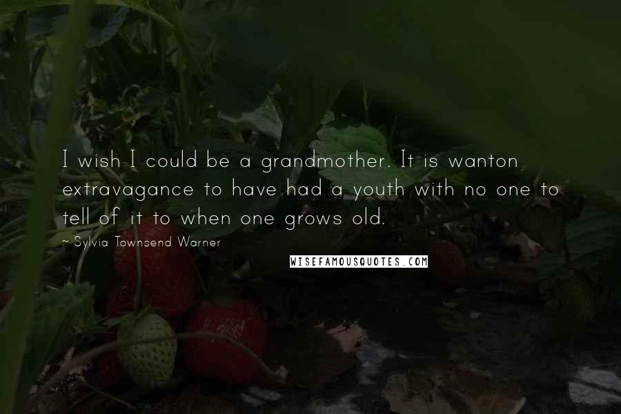 Sylvia Townsend Warner Quotes: I wish I could be a grandmother. It is wanton extravagance to have had a youth with no one to tell of it to when one grows old.