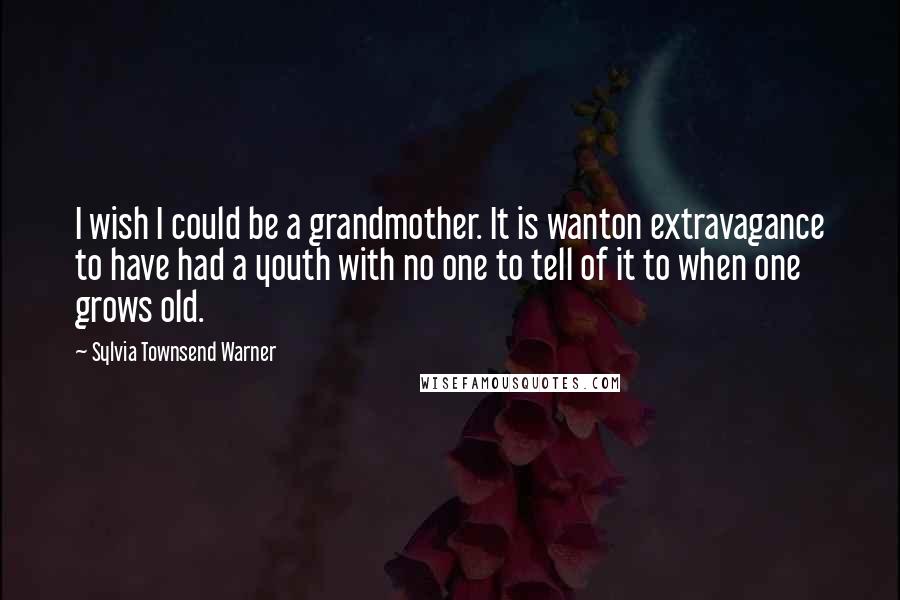 Sylvia Townsend Warner Quotes: I wish I could be a grandmother. It is wanton extravagance to have had a youth with no one to tell of it to when one grows old.