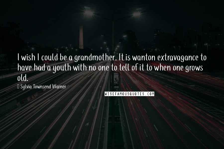 Sylvia Townsend Warner Quotes: I wish I could be a grandmother. It is wanton extravagance to have had a youth with no one to tell of it to when one grows old.