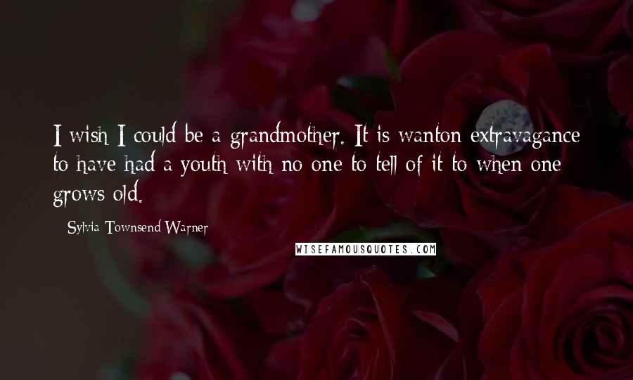 Sylvia Townsend Warner Quotes: I wish I could be a grandmother. It is wanton extravagance to have had a youth with no one to tell of it to when one grows old.