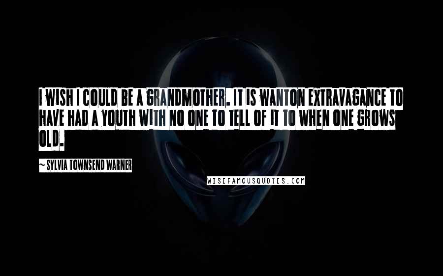 Sylvia Townsend Warner Quotes: I wish I could be a grandmother. It is wanton extravagance to have had a youth with no one to tell of it to when one grows old.