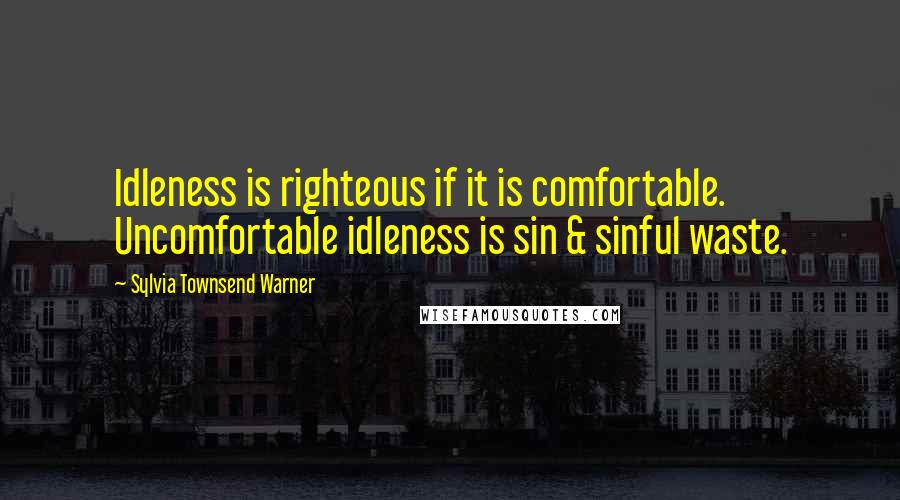 Sylvia Townsend Warner Quotes: Idleness is righteous if it is comfortable. Uncomfortable idleness is sin & sinful waste.