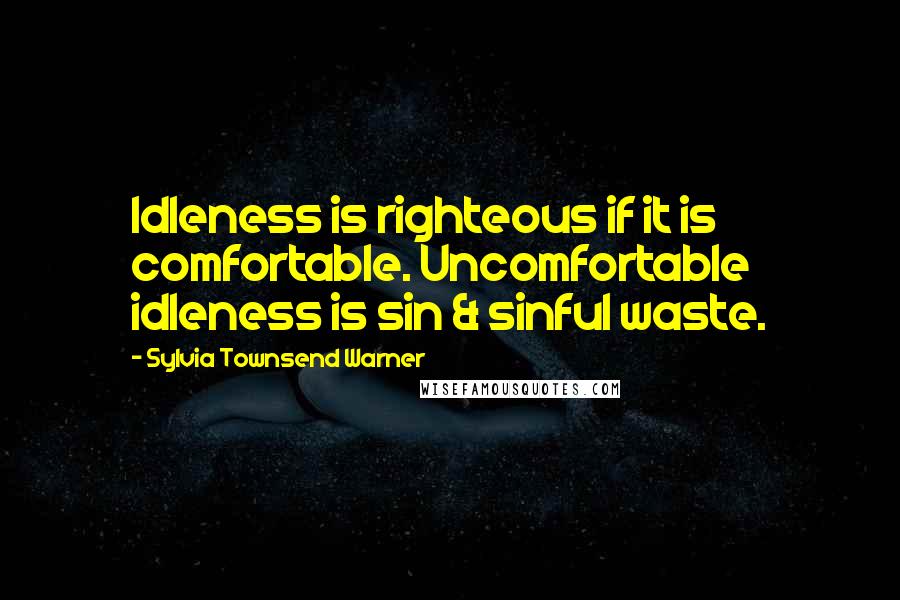 Sylvia Townsend Warner Quotes: Idleness is righteous if it is comfortable. Uncomfortable idleness is sin & sinful waste.