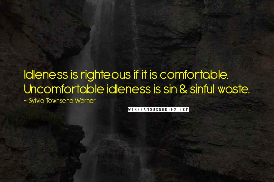 Sylvia Townsend Warner Quotes: Idleness is righteous if it is comfortable. Uncomfortable idleness is sin & sinful waste.