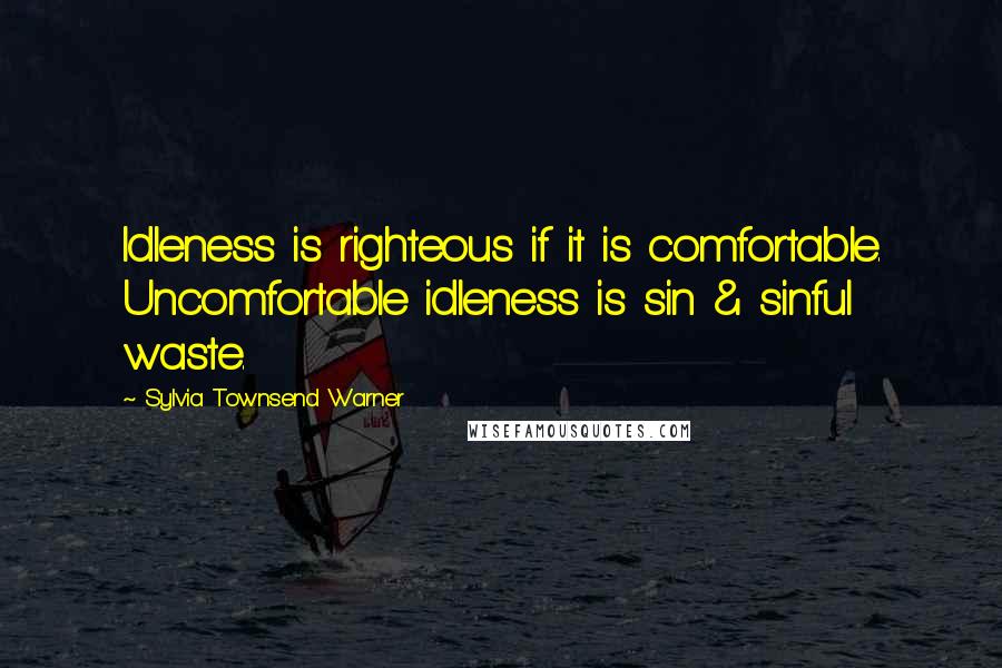 Sylvia Townsend Warner Quotes: Idleness is righteous if it is comfortable. Uncomfortable idleness is sin & sinful waste.