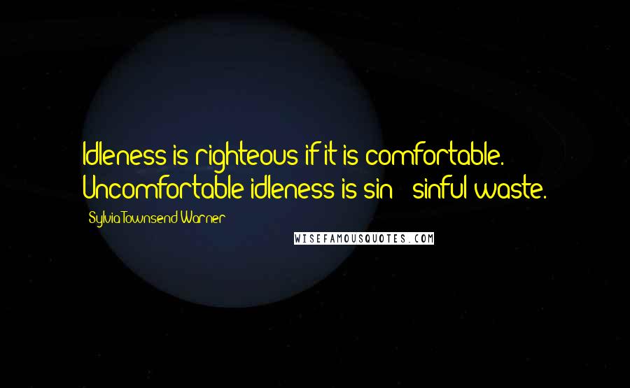 Sylvia Townsend Warner Quotes: Idleness is righteous if it is comfortable. Uncomfortable idleness is sin & sinful waste.