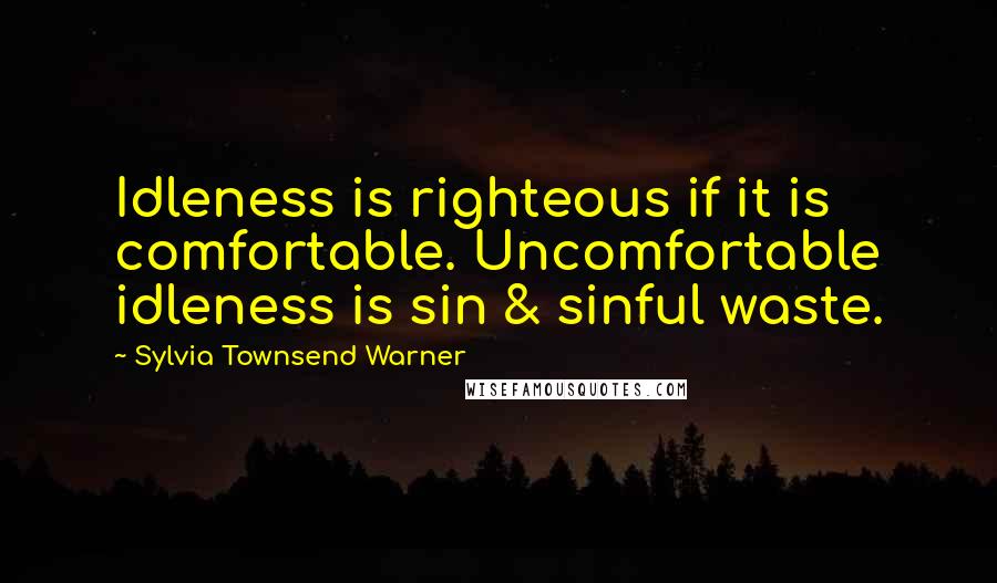 Sylvia Townsend Warner Quotes: Idleness is righteous if it is comfortable. Uncomfortable idleness is sin & sinful waste.