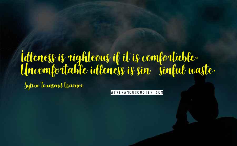 Sylvia Townsend Warner Quotes: Idleness is righteous if it is comfortable. Uncomfortable idleness is sin & sinful waste.