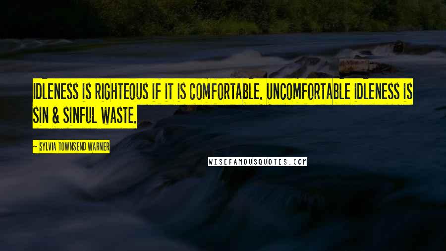 Sylvia Townsend Warner Quotes: Idleness is righteous if it is comfortable. Uncomfortable idleness is sin & sinful waste.