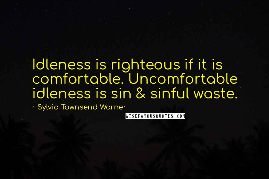 Sylvia Townsend Warner Quotes: Idleness is righteous if it is comfortable. Uncomfortable idleness is sin & sinful waste.