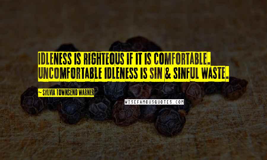 Sylvia Townsend Warner Quotes: Idleness is righteous if it is comfortable. Uncomfortable idleness is sin & sinful waste.