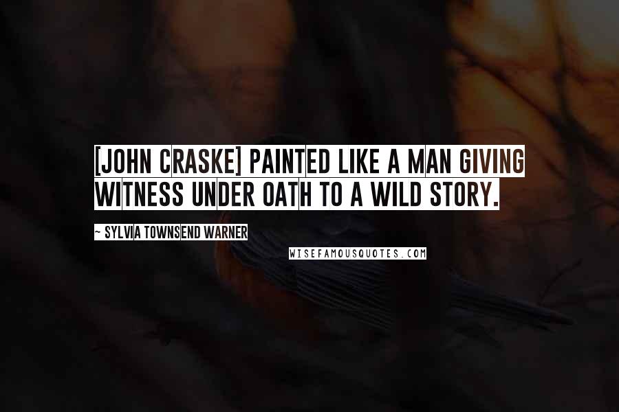 Sylvia Townsend Warner Quotes: [John Craske] painted like a man giving witness under oath to a wild story.
