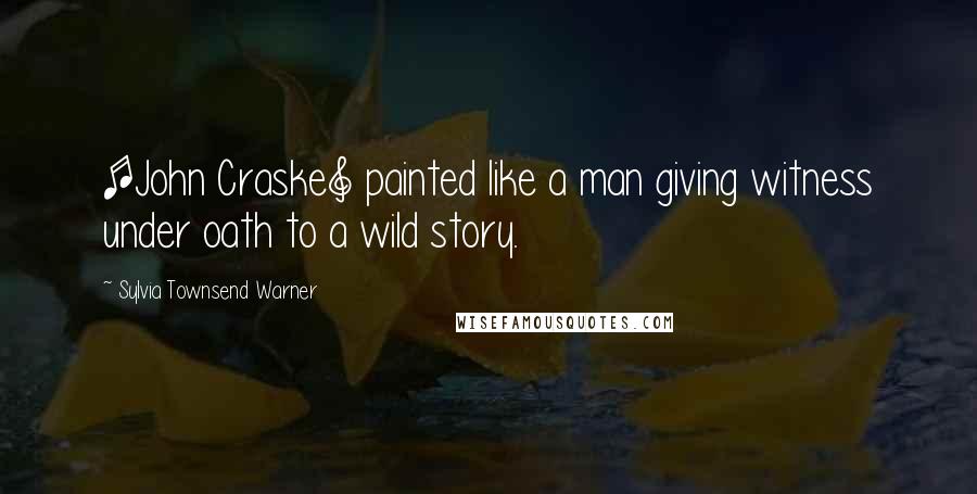 Sylvia Townsend Warner Quotes: [John Craske] painted like a man giving witness under oath to a wild story.