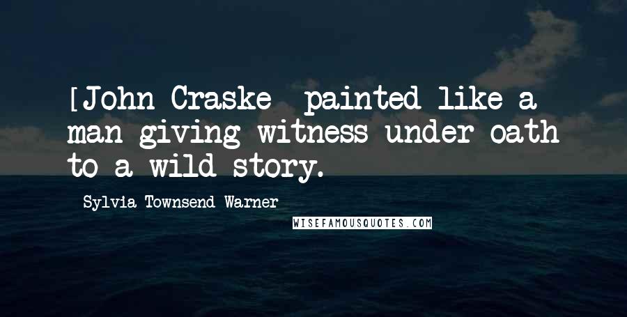 Sylvia Townsend Warner Quotes: [John Craske] painted like a man giving witness under oath to a wild story.