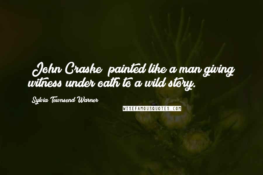 Sylvia Townsend Warner Quotes: [John Craske] painted like a man giving witness under oath to a wild story.