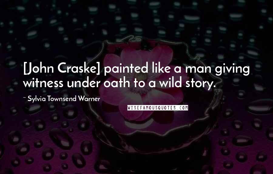 Sylvia Townsend Warner Quotes: [John Craske] painted like a man giving witness under oath to a wild story.