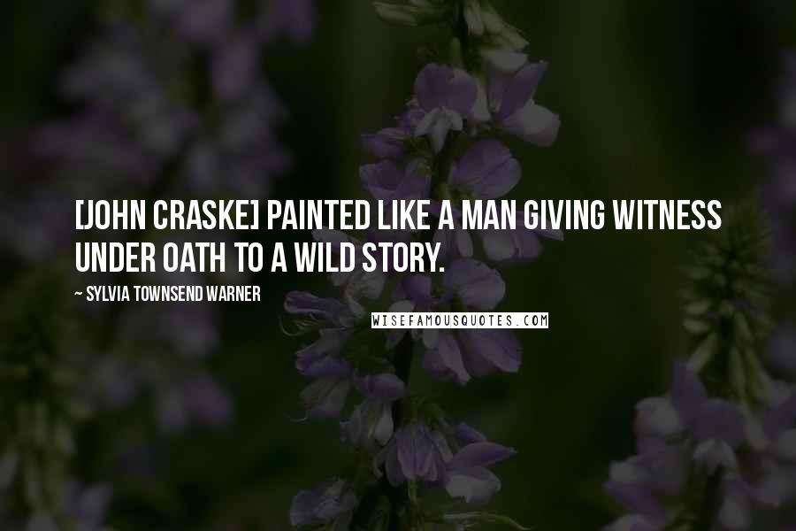 Sylvia Townsend Warner Quotes: [John Craske] painted like a man giving witness under oath to a wild story.