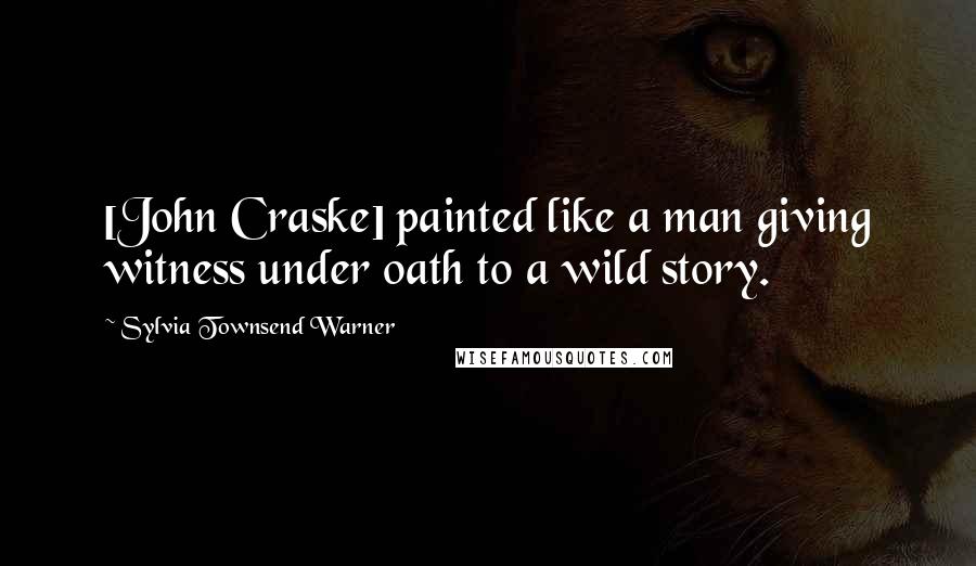 Sylvia Townsend Warner Quotes: [John Craske] painted like a man giving witness under oath to a wild story.