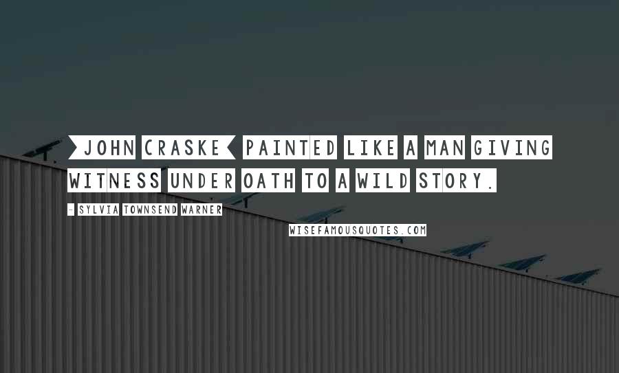 Sylvia Townsend Warner Quotes: [John Craske] painted like a man giving witness under oath to a wild story.