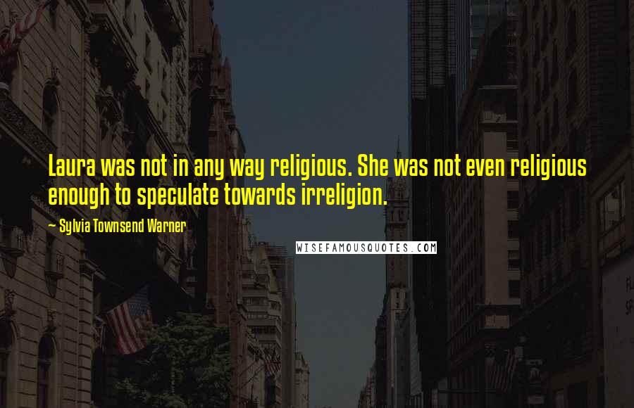 Sylvia Townsend Warner Quotes: Laura was not in any way religious. She was not even religious enough to speculate towards irreligion.