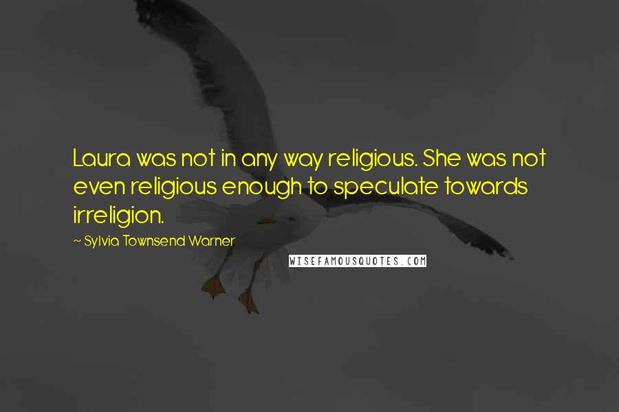 Sylvia Townsend Warner Quotes: Laura was not in any way religious. She was not even religious enough to speculate towards irreligion.