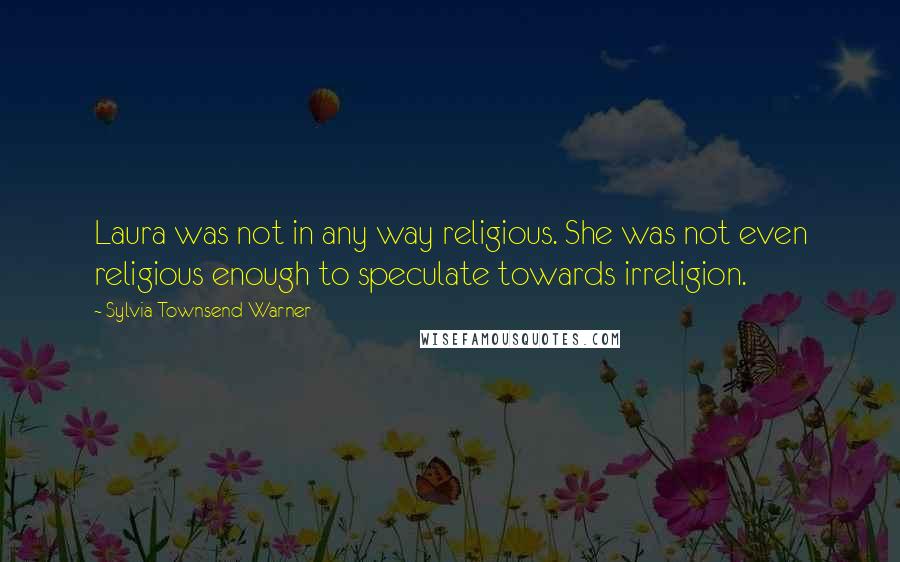 Sylvia Townsend Warner Quotes: Laura was not in any way religious. She was not even religious enough to speculate towards irreligion.