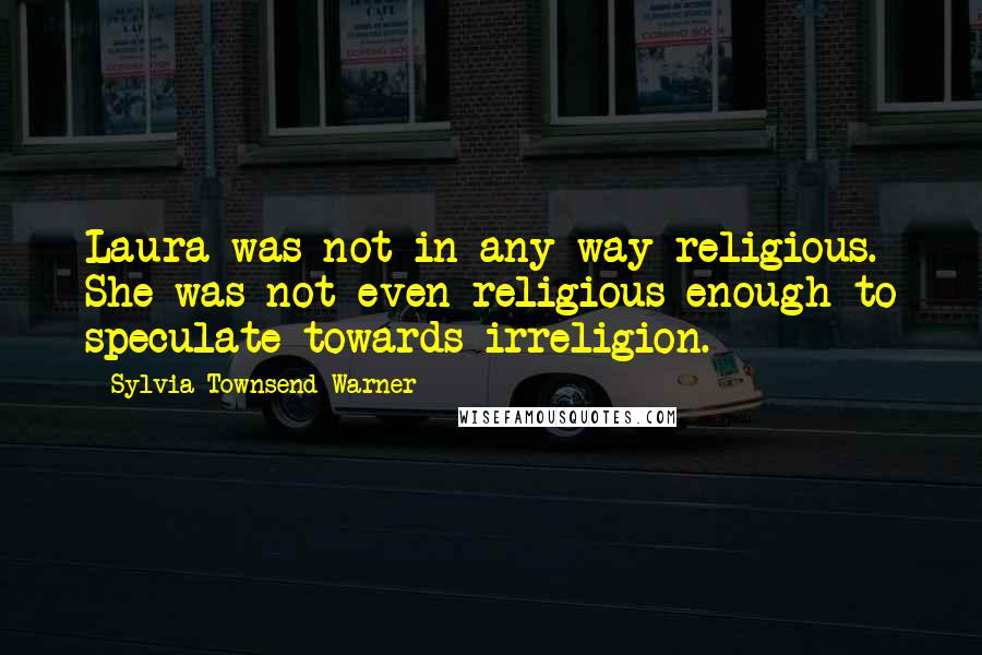 Sylvia Townsend Warner Quotes: Laura was not in any way religious. She was not even religious enough to speculate towards irreligion.