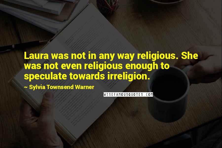 Sylvia Townsend Warner Quotes: Laura was not in any way religious. She was not even religious enough to speculate towards irreligion.