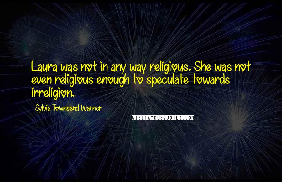 Sylvia Townsend Warner Quotes: Laura was not in any way religious. She was not even religious enough to speculate towards irreligion.