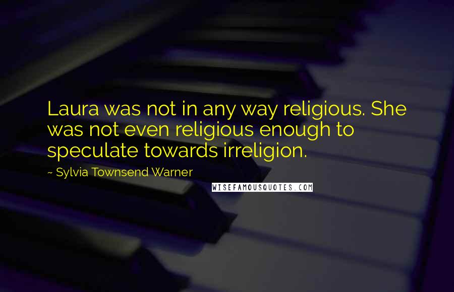 Sylvia Townsend Warner Quotes: Laura was not in any way religious. She was not even religious enough to speculate towards irreligion.