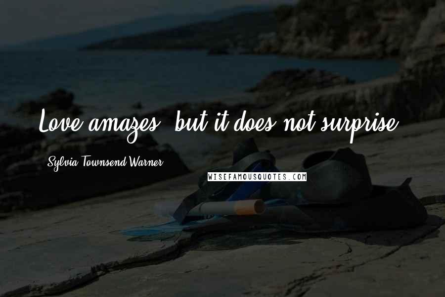 Sylvia Townsend Warner Quotes: Love amazes, but it does not surprise.