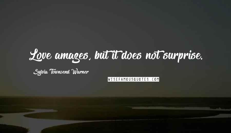 Sylvia Townsend Warner Quotes: Love amazes, but it does not surprise.