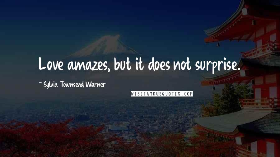 Sylvia Townsend Warner Quotes: Love amazes, but it does not surprise.